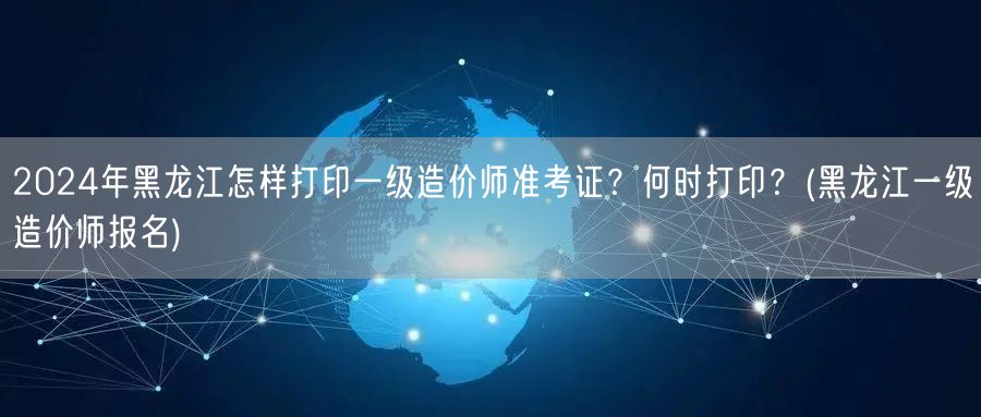 2024年黑龙江一级造价师准考证打印方法