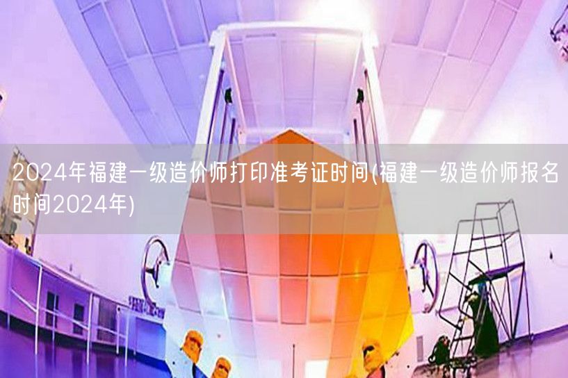 2024年福建一级造价师打印准考证时间 