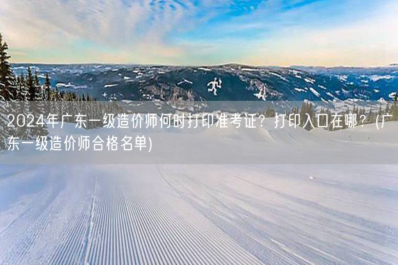 2024年广东一级造价师准考证打印时间及