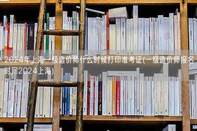 2024年上海一级造价师准考证打印时间 