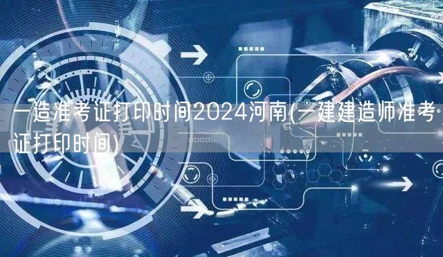 一造准考证打印时间2024河南 建造师准