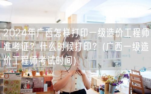 2024年广西一级造价工程师准考证打印时