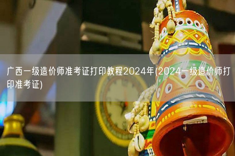 广西一级造价师准考证打印教程2024年 