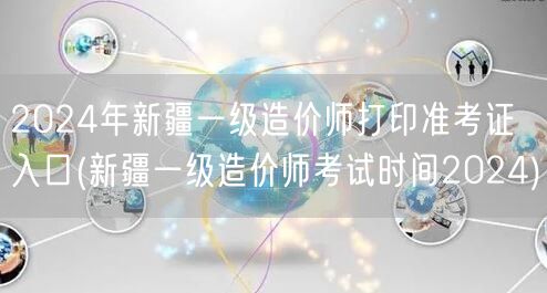 2024年新疆一级造价师打印准考证入口 