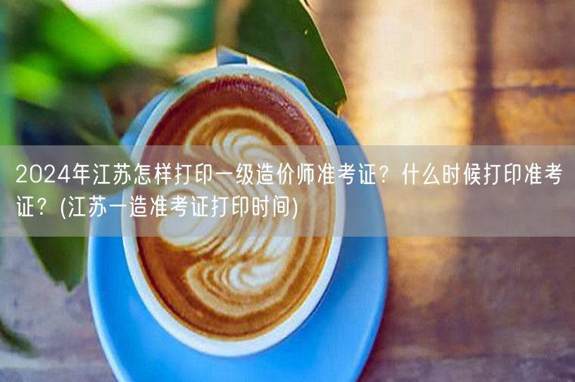 2024年江苏打印一级造价师准考证步骤及