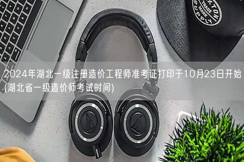 2024年湖北一级注册造价工程师准考证打