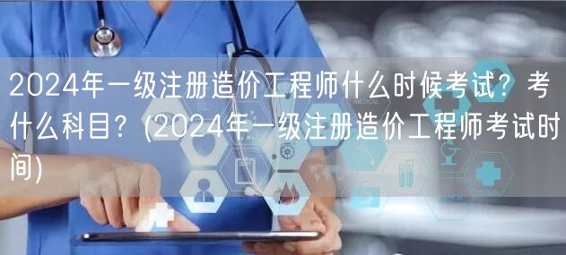2024年一级注册造价工程师考试时间科目