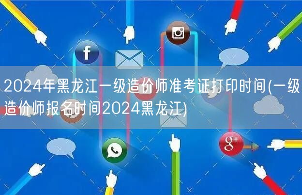 2024年黑龙江一级造价师准考证打印时间