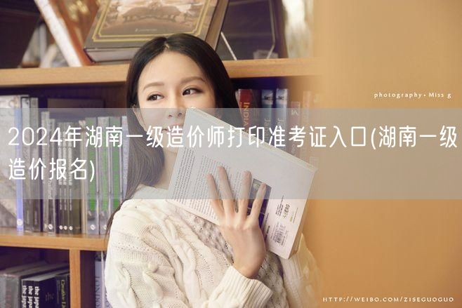 2024年湖南一级造价师打印准考证入口 