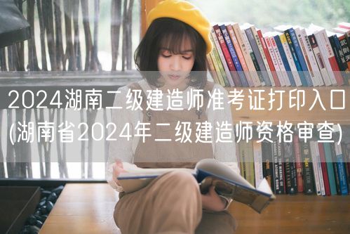 2024湖南二级建造师准考证打印入口 官