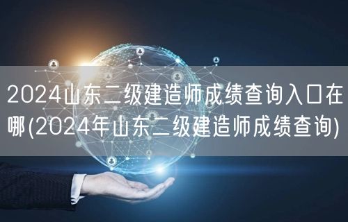 2024山东二级建造师成绩查询入口在哪 
