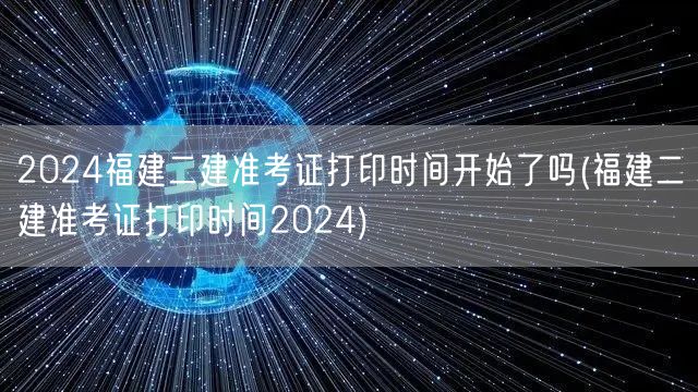 2024福建二建准考证打印时间开始了吗 