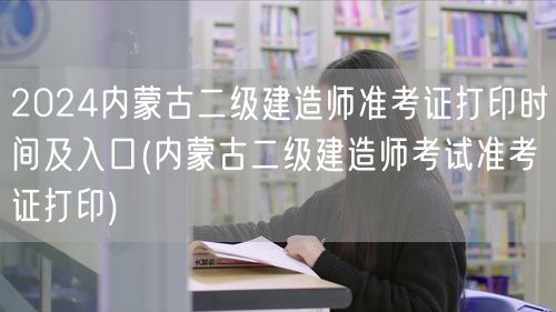 2024内蒙古二级建造师准考证打印时间及