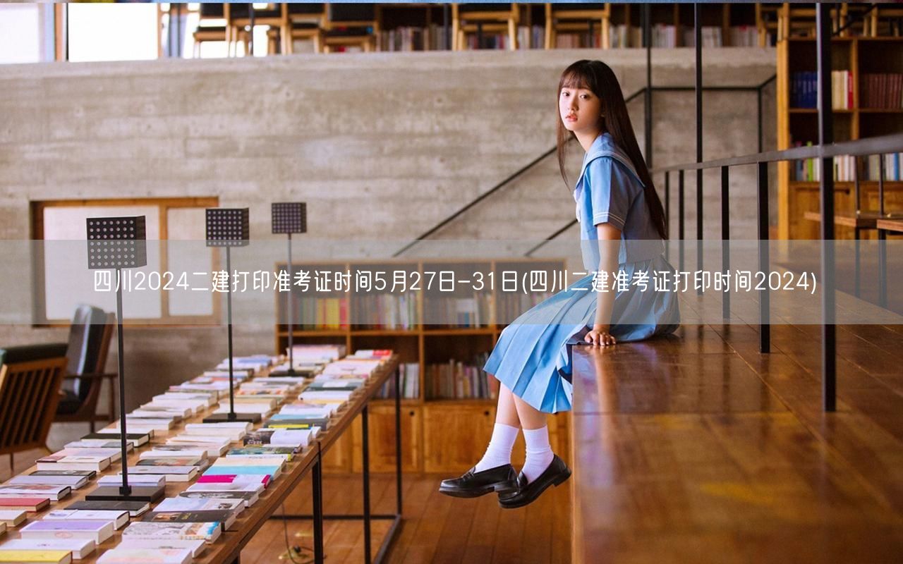 四川2024二建打印准考证时间5月27日