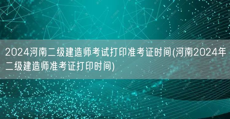 2024河南二级建造师考试打印准考证时间