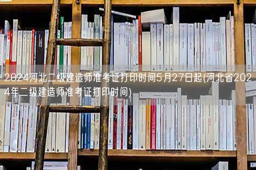 2024河北二级建造师准考证打印时间5月