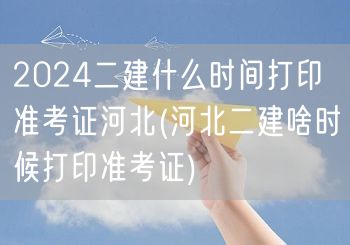 2024二建什么时间打印准考证河北 河北