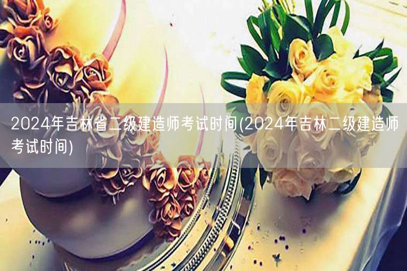 2024年吉林省二级建造师考试时间 具体
