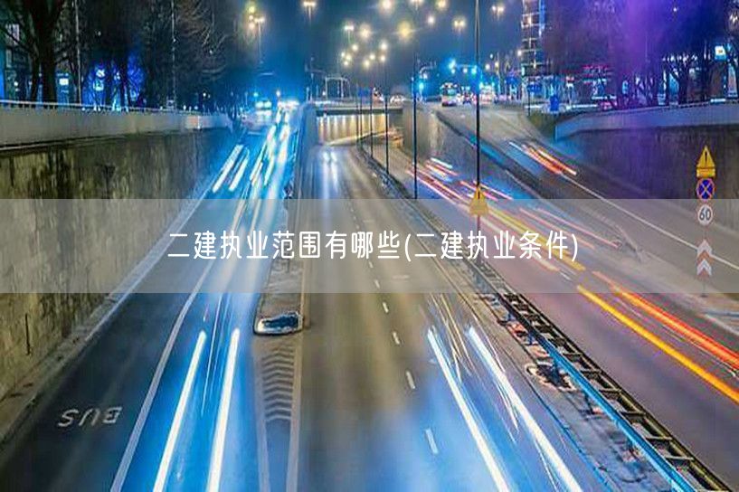 二建执业范围有哪些 涵盖领域与资格要求