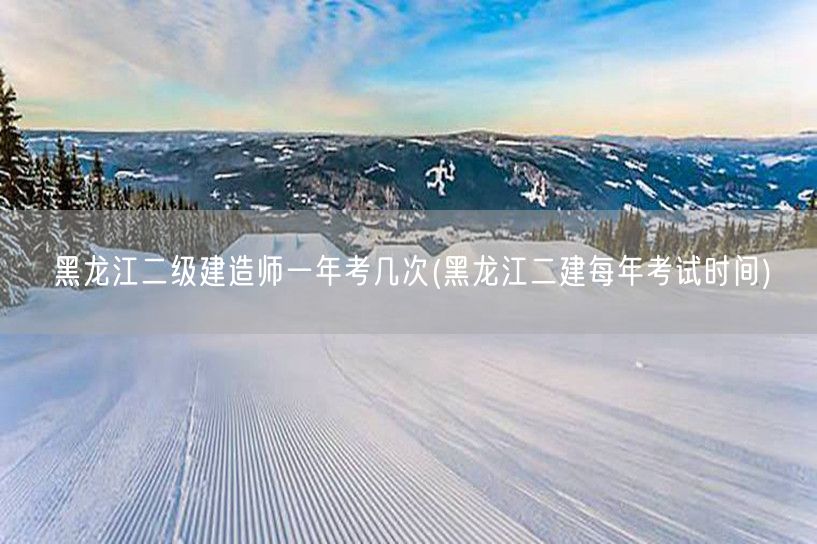 黑龙江二级建造师一年考几次 频次与年度安