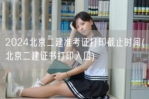 2024北京二建准考证打印截止时间 准考