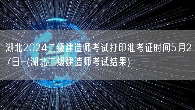 湖北2024二级建造师考试打印准考证时间