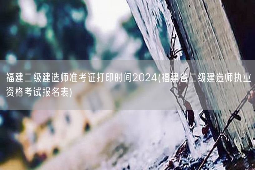 福建二级建造师准考证打印时间2024 打