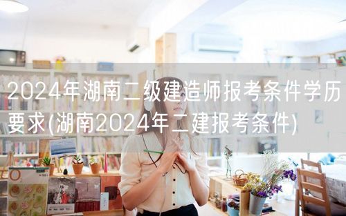 2024年湖南二级建造师报考条件学历要求