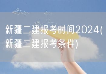 新疆二建报考时间2024 报名资格详解