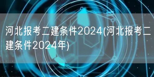 河北报考二建条件2024 最新资格要求与