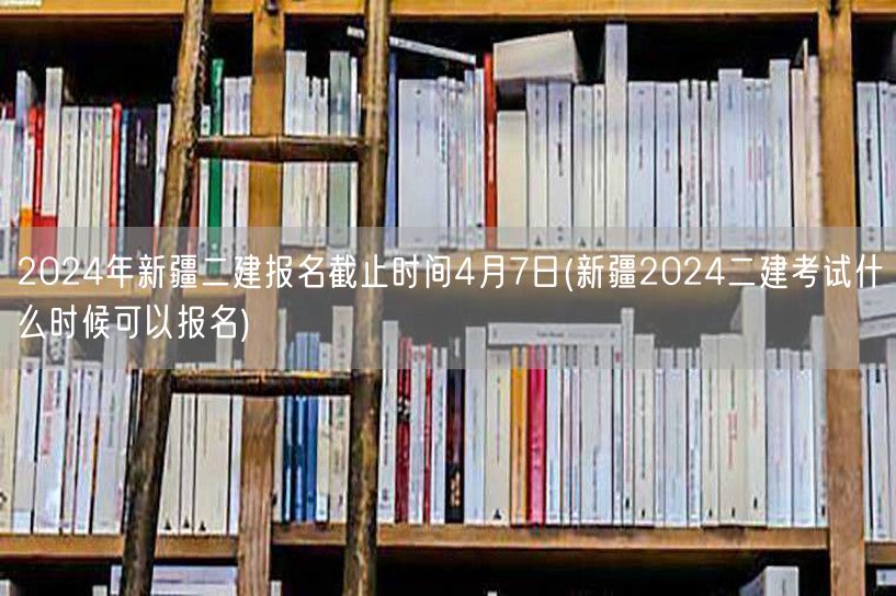 2024年新疆二建报名截止时间4月7日 