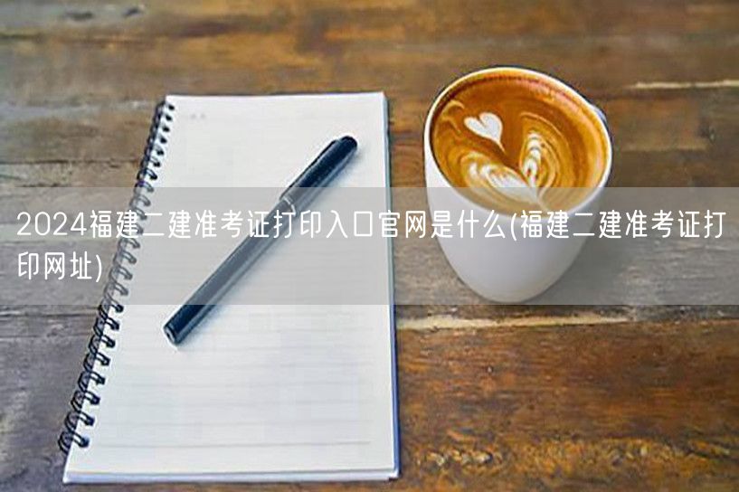 2024福建二建准考证打印入口官网是什么