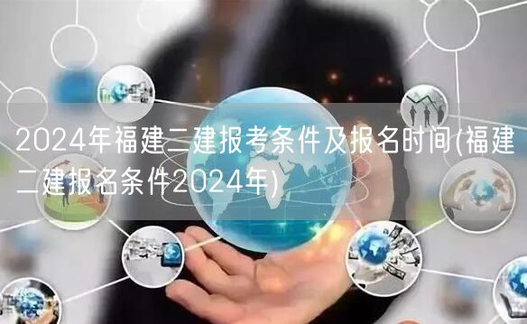 2024年福建二建报考条件及报名时间 福