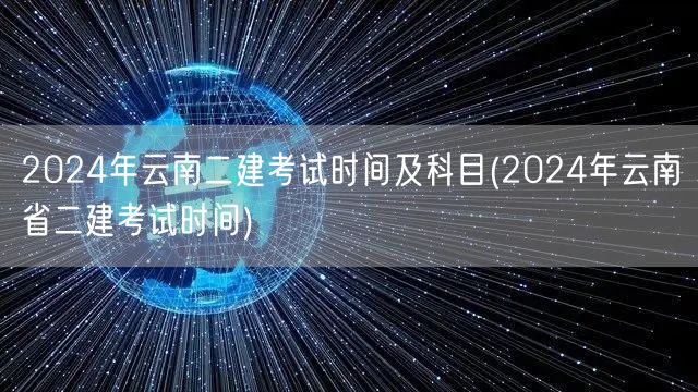 2024年云南二建考试时间及科目 最新考