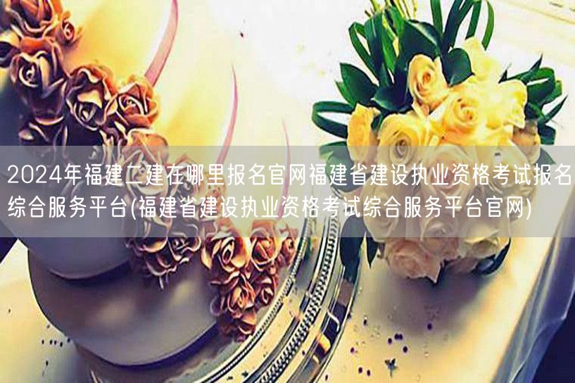 2024年福建二建报名官网 福建省建设执