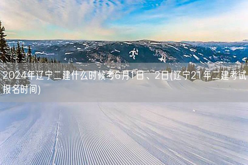 2024年辽宁二建考试时间 6月1日、2