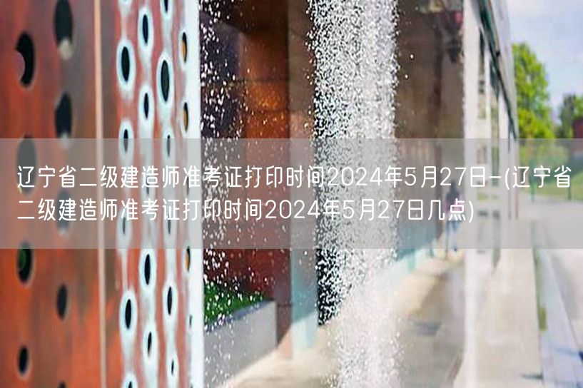 辽宁省二级建造师准考证打印时间2024年