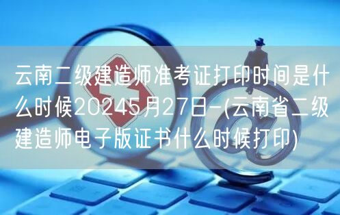 云南二级建造师准考证打印时间 2024年