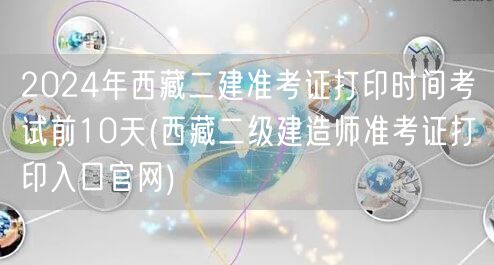2024年西藏二建准考证打印时间：考前1