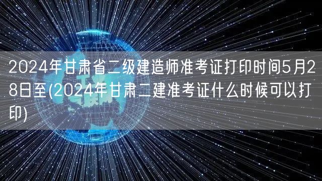 2024年甘肃省二级建造师准考证打印时间