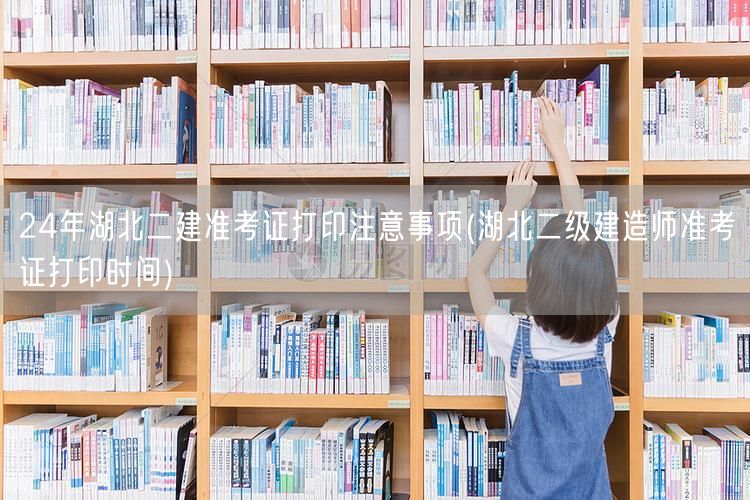 24年湖北二建准考证打印注意事项及时间提