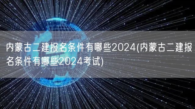 内蒙古二建报名条件2024 报名要求详解