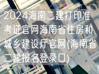 2024海南二建打印准考证官网 海南省住