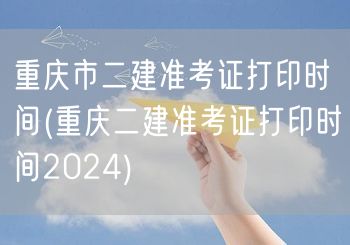 重庆市二建准考证打印时间 2024年打印