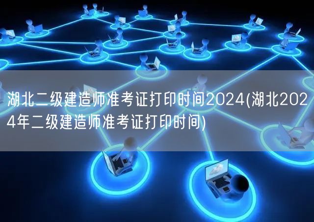 湖北二级建造师准考证打印时间2024 最
