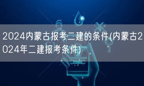 2024内蒙古报考二建的条件 2024年