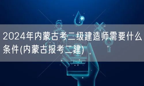 2024年内蒙古考二级建造师条件概览 内