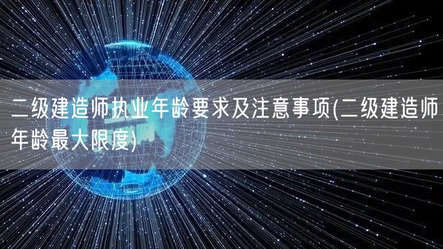 二级建造师执业年龄要求及注意事项 了解上