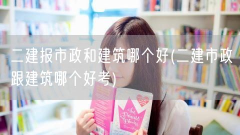 二建报市政和建筑哪个好 市政建筑哪个更优