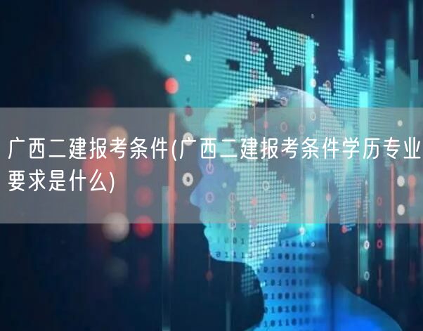 广西二建报考条件 学历要求与专业概览